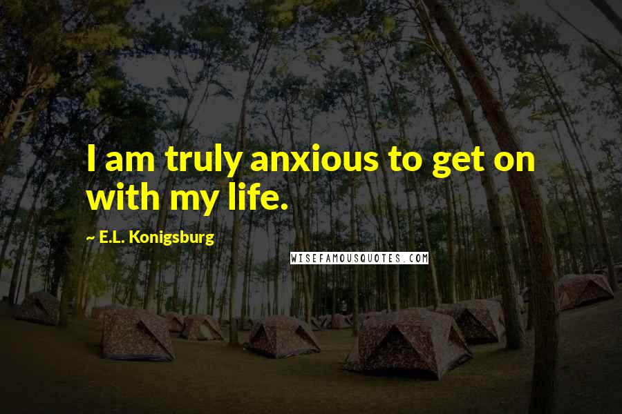 E.L. Konigsburg quotes: I am truly anxious to get on with my life.