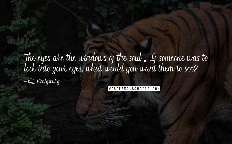 E.L. Konigsburg quotes: The eyes are the windows of the soul ... If someone was to look into your eyes, what would you want them to see? E.L. Konigsburg quotes: The eyes are the windows of the soul ... If someone was to look into your eyes, what would you want them to see?