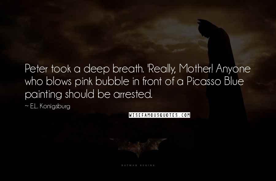 E.L. Konigsburg quotes: Peter took a deep breath. 'Really, Mother! Anyone who blows pink bubble in front of a Picasso Blue painting should be arrested.