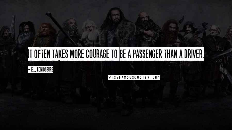 E.L. Konigsburg quotes: It often takes more courage to be a passenger than a driver.