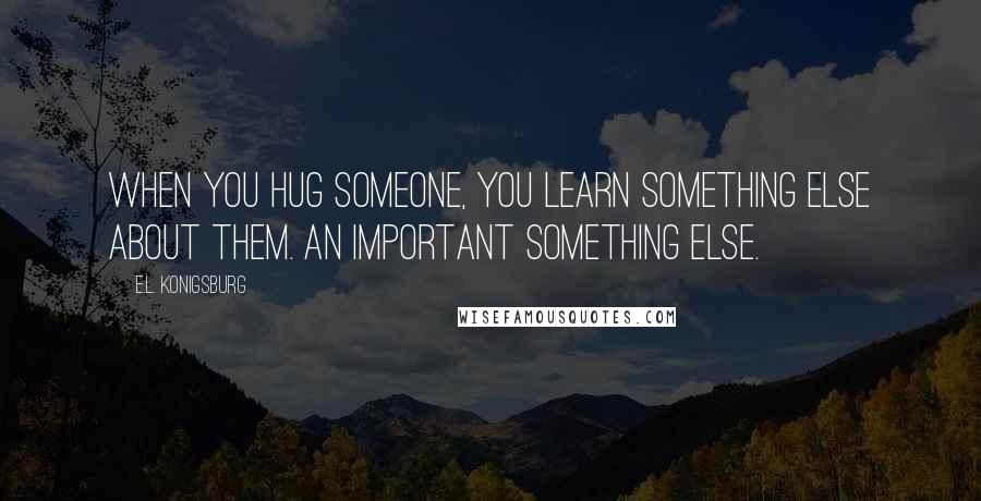E.L. Konigsburg quotes: When you hug someone, you learn something else about them. An important something else.