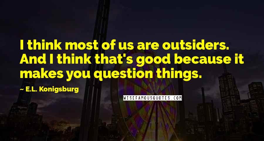E.L. Konigsburg quotes: I think most of us are outsiders. And I think that's good because it makes you question things.