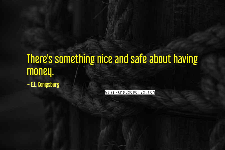 E.L. Konigsburg quotes: There's something nice and safe about having money.