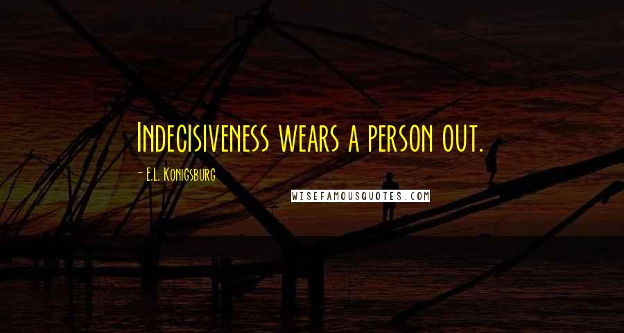 E.L. Konigsburg quotes: Indecisiveness wears a person out.