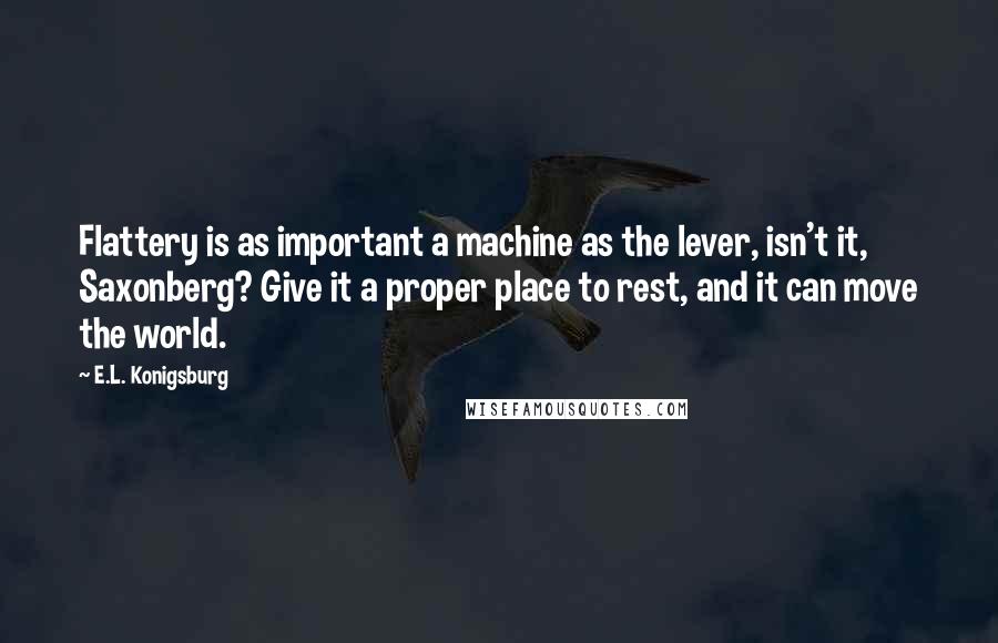 E.L. Konigsburg quotes: Flattery is as important a machine as the lever, isn't it, Saxonberg? Give it a proper place to rest, and it can move the world.