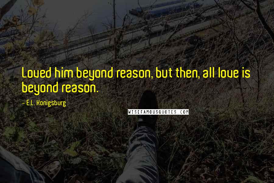 E.L. Konigsburg quotes: Loved him beyond reason, but then, all love is beyond reason.