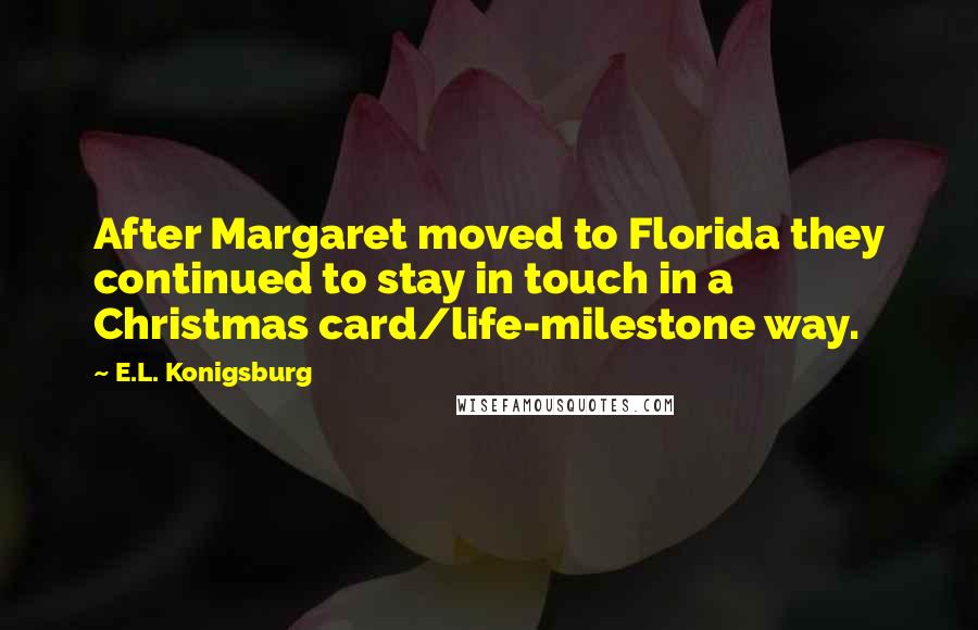 E.L. Konigsburg quotes: After Margaret moved to Florida they continued to stay in touch in a Christmas card/life-milestone way.