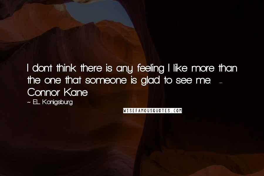 E.L. Konigsburg quotes: I don't think there is any feeling I like more than the one that someone is glad to see me. - Connor Kane