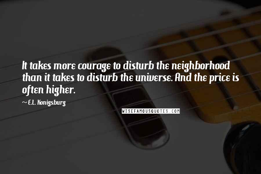 E.L. Konigsburg quotes: It takes more courage to disturb the neighborhood than it takes to disturb the universe. And the price is often higher. E.L. Konigsburg quotes: It takes more courage to disturb the neighborhood than it takes to disturb the universe. And the price is often higher.