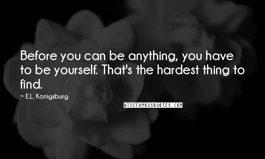 E.L. Konigsburg quotes: Before you can be anything, you have to be yourself. That's the hardest thing to find.
