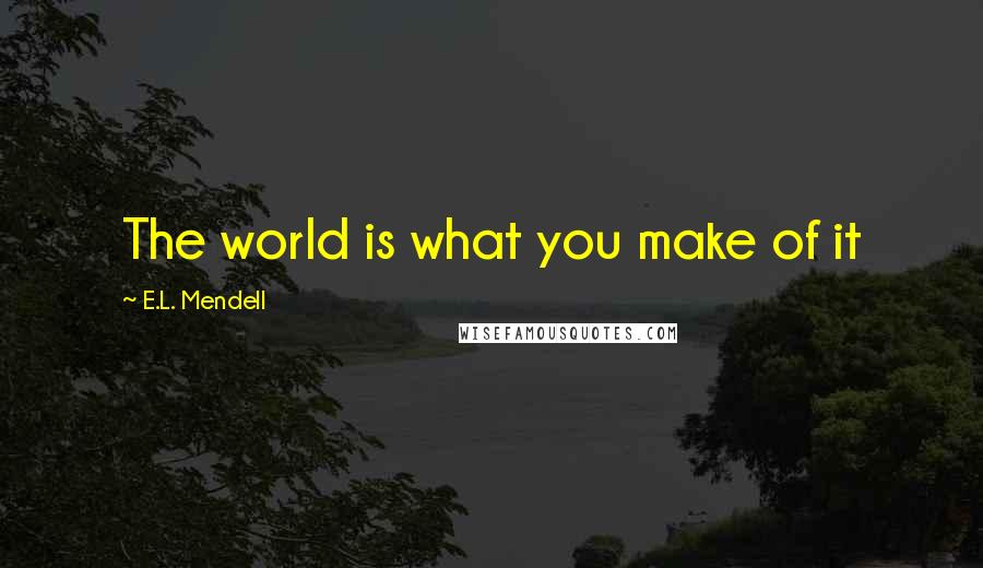 E.L. Mendell quotes: The world is what you make of it