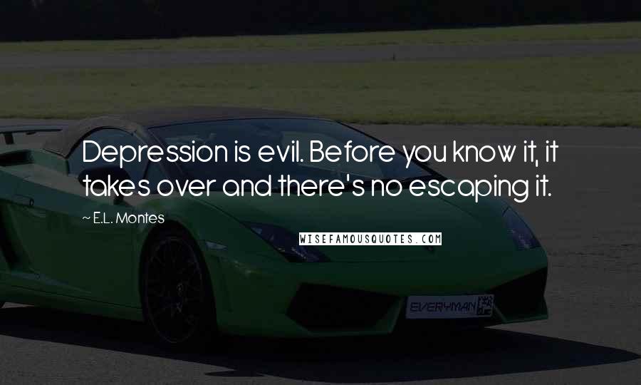 E.L. Montes quotes: Depression is evil. Before you know it, it takes over and there's no escaping it. E.L. Montes quotes: Depression is evil. Before you know it, it takes over and there's no escaping it.