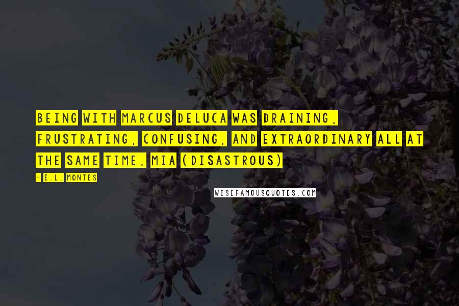 E.L. Montes quotes: Being with Marcus DeLuca was draining, frustrating, confusing, and extraordinary all at the same time. Mia (Disastrous)