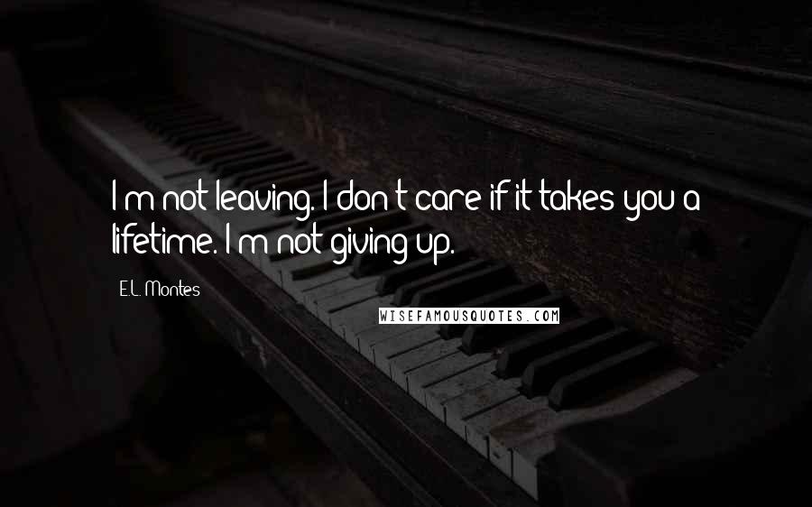E.L. Montes quotes: I'm not leaving. I don't care if it takes you a lifetime. I'm not giving up. E.L. Montes quotes: I'm not leaving. I don't care if it takes you a lifetime. I'm not giving up.