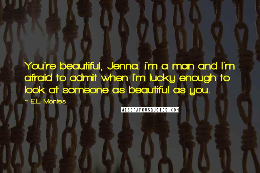 E.L. Montes quotes: You're beautiful, Jenna. i'm a man and I'm afraid to admit when I'm lucky enough to look at someone as beautiful as you.