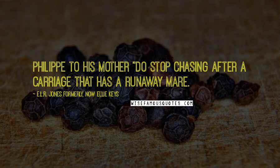 E.L.R. Jones Formerly, Now Ellie Keys quotes: Philippe to his mother "do stop chasing after a carriage that has a runaway mare.