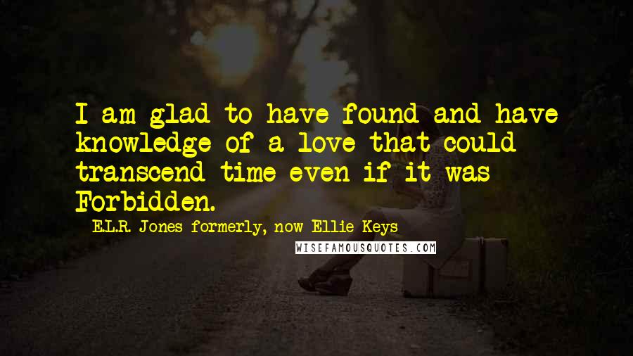 E.L.R. Jones Formerly, Now Ellie Keys quotes: I am glad to have found and have knowledge of a love that could transcend time even if it was Forbidden.