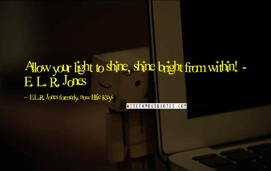 E.L.R. Jones Formerly, Now Ellie Keys quotes: Allow your light to shine, shine bright from within! - E. L. R. Jones