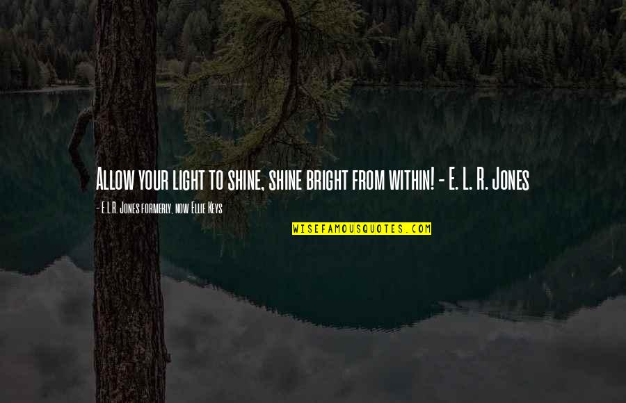 E L R Jones Quotes By E.L.R. Jones Formerly, Now Ellie Keys: Allow your light to shine, shine bright from