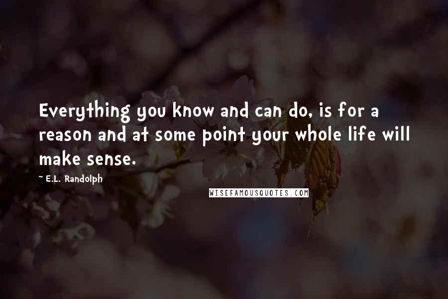 E.L. Randolph quotes: Everything you know and can do, is for a reason and at some point your whole life will make sense.