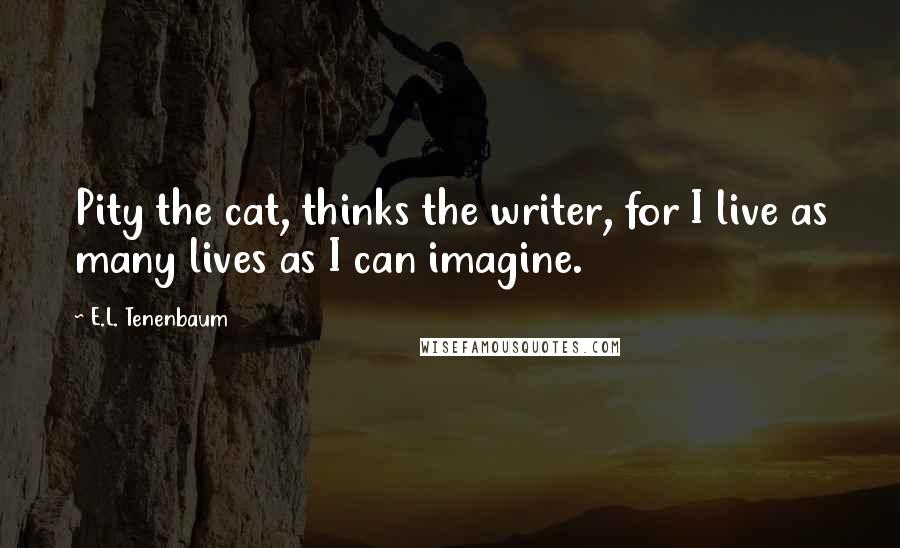 E.L. Tenenbaum quotes: Pity the cat, thinks the writer, for I live as many lives as I can imagine.