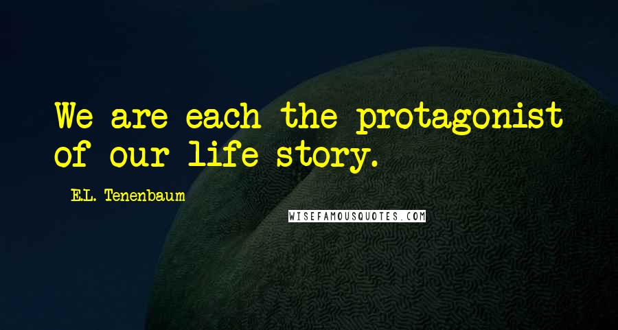 E.L. Tenenbaum quotes: We are each the protagonist of our life story.