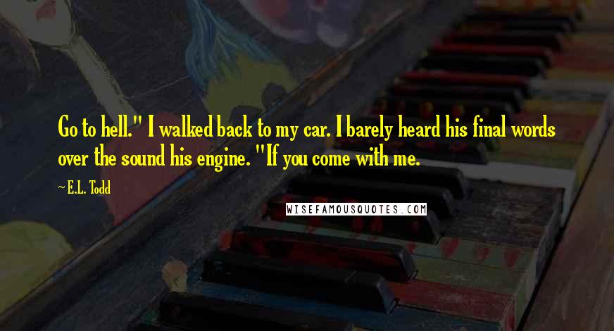 E.L. Todd quotes: Go to hell." I walked back to my car. I barely heard his final words over the sound his engine. "If you come with me.