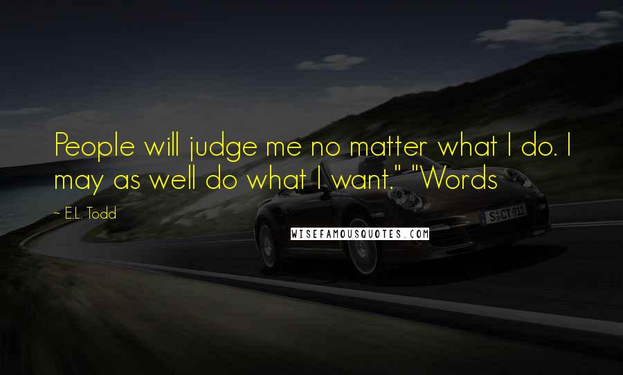 E.L. Todd quotes: People will judge me no matter what I do. I may as well do what I want." "Words