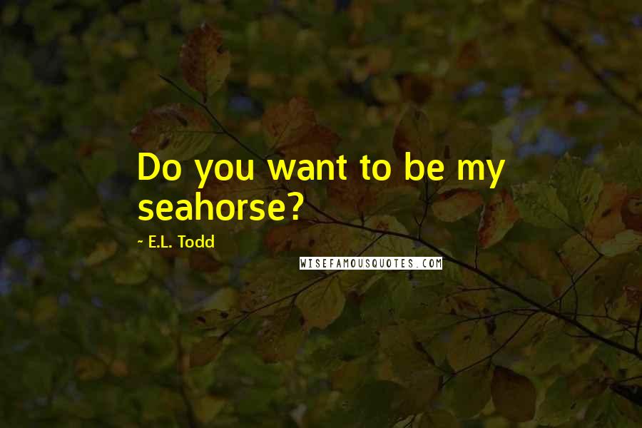 E.L. Todd quotes: Do you want to be my seahorse?
