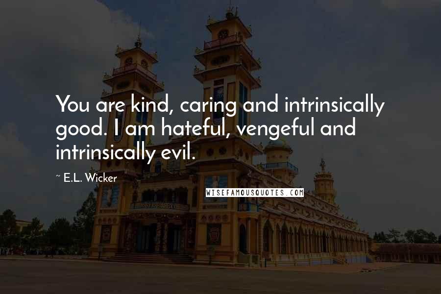 E.L. Wicker quotes: You are kind, caring and intrinsically good. I am hateful, vengeful and intrinsically evil.