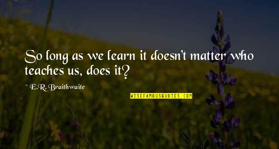 E Learning Education Quotes By E.R. Braithwaite: So long as we learn it doesn't matter