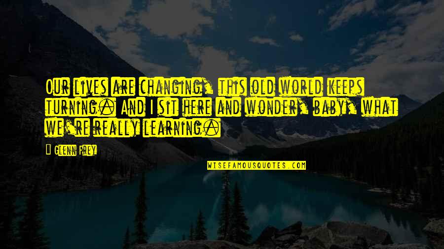 E Learning Education Quotes By Glenn Frey: Our lives are changing, this old world keeps