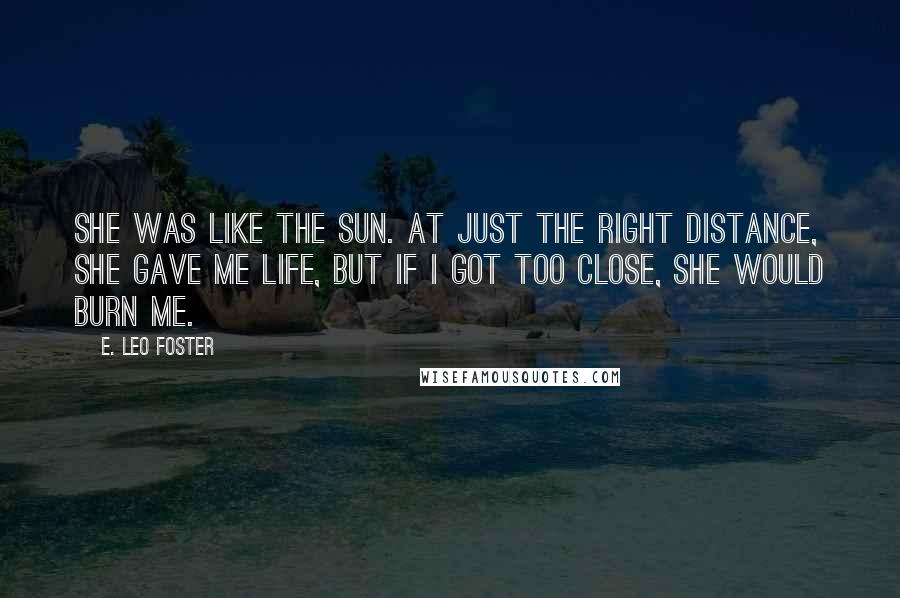 E. Leo Foster quotes: She was like the Sun. At just the right distance, she gave me life, but if I got too close, she would burn me.