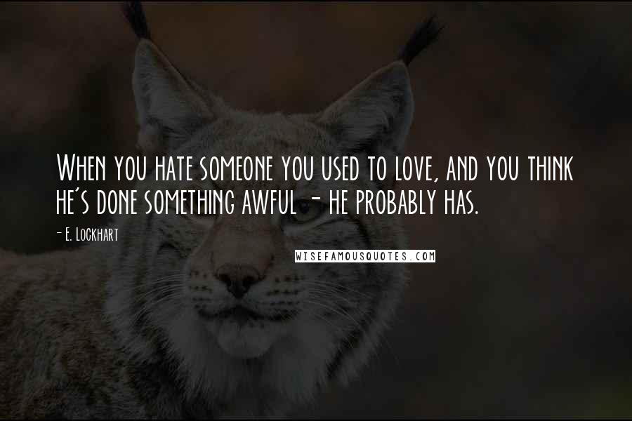 E. Lockhart quotes: When you hate someone you used to love, and you think he's done something awful - he probably has.