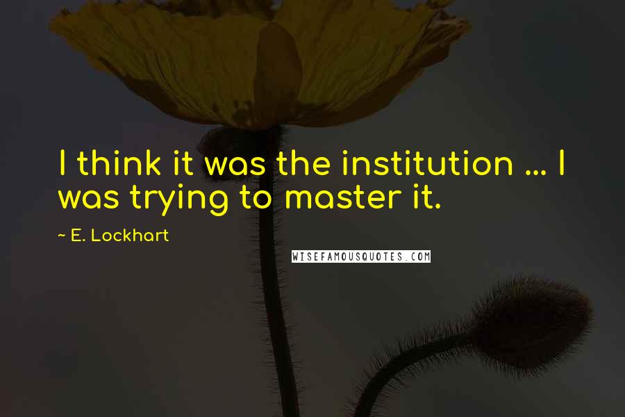 E. Lockhart quotes: I think it was the institution ... I was trying to master it.