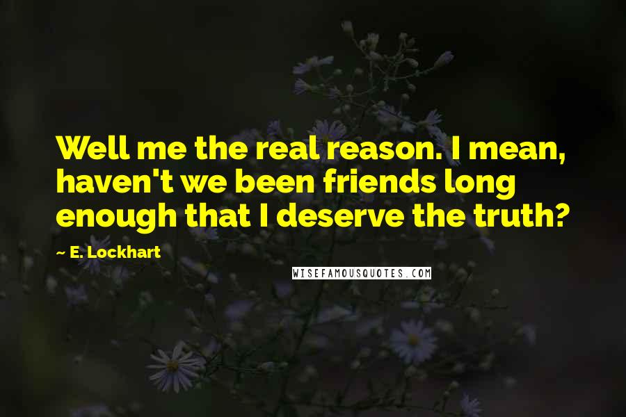 E. Lockhart quotes: Well me the real reason. I mean, haven't we been friends long enough that I deserve the truth?