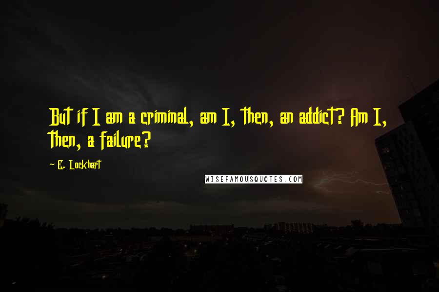 E. Lockhart quotes: But if I am a criminal, am I, then, an addict? Am I, then, a failure?