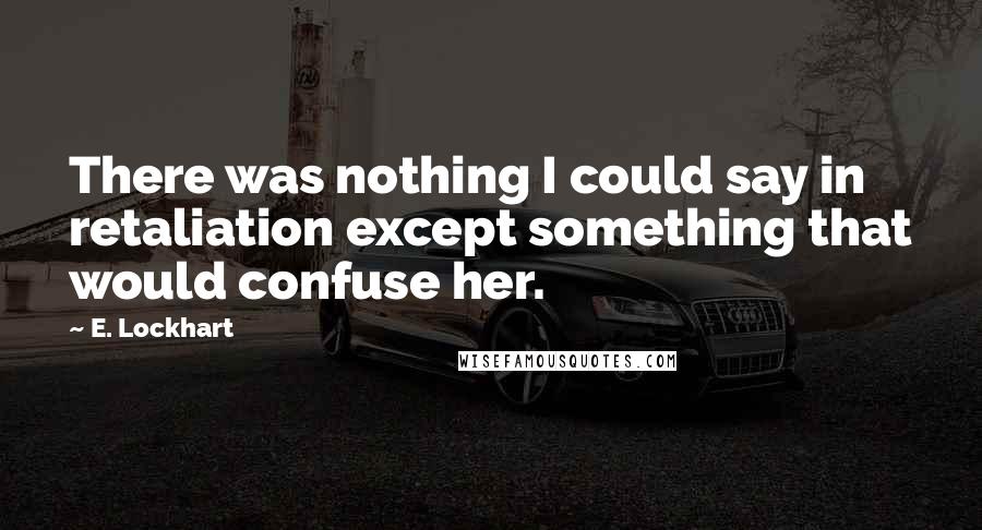 E. Lockhart quotes: There was nothing I could say in retaliation except something that would confuse her.