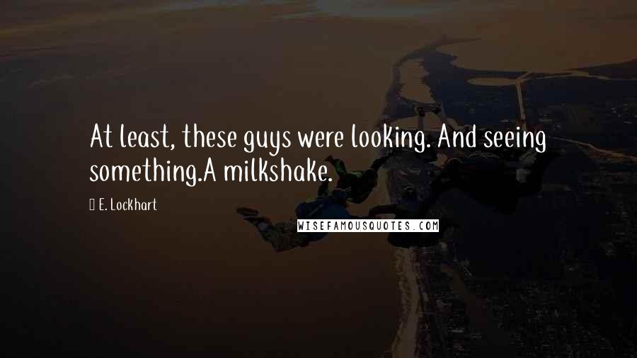 E. Lockhart quotes: At least, these guys were looking. And seeing something.A milkshake.