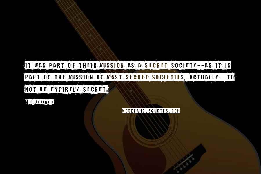 E. Lockhart quotes: It was part of their mission as a secret society--as it is part of the mission of most secret societies, actually--to not be entirely secret.