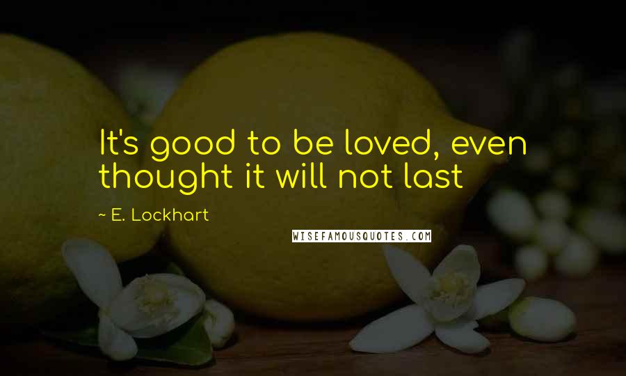 E. Lockhart quotes: It's good to be loved, even thought it will not last