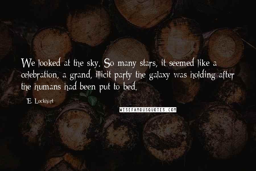 E. Lockhart quotes: We looked at the sky. So many stars, it seemed like a celebration, a grand, illicit party the galaxy was holding after the humans had been put to bed. E. Lockhart quotes: We looked at the sky. So many stars, it seemed like a celebration, a grand, illicit party the galaxy was holding after the humans had been put to bed.
