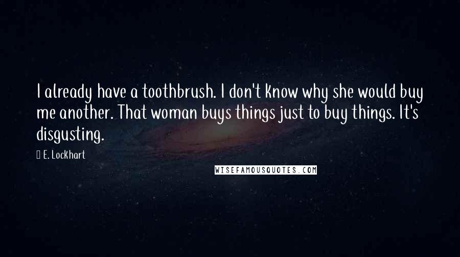 E. Lockhart quotes: I already have a toothbrush. I don't know why she would buy me another. That woman buys things just to buy things. It's disgusting.