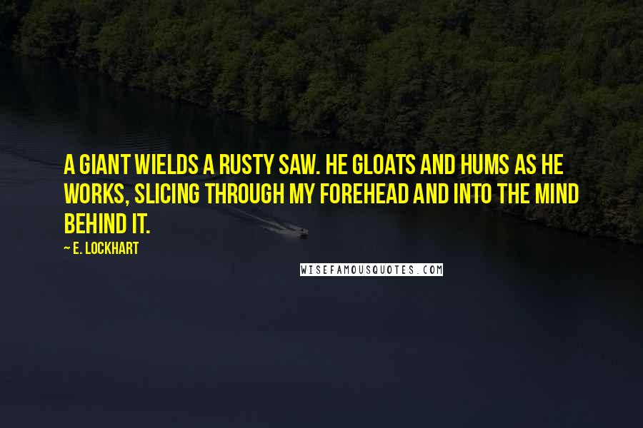 E. Lockhart quotes: A giant wields a rusty saw. He gloats and hums as he works, slicing through my forehead and into the mind behind it.