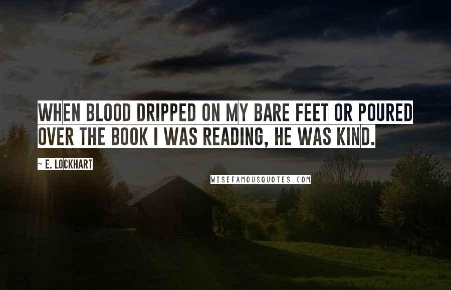 E. Lockhart quotes: When blood dripped on my bare feet or poured over the book I was reading, he was kind.