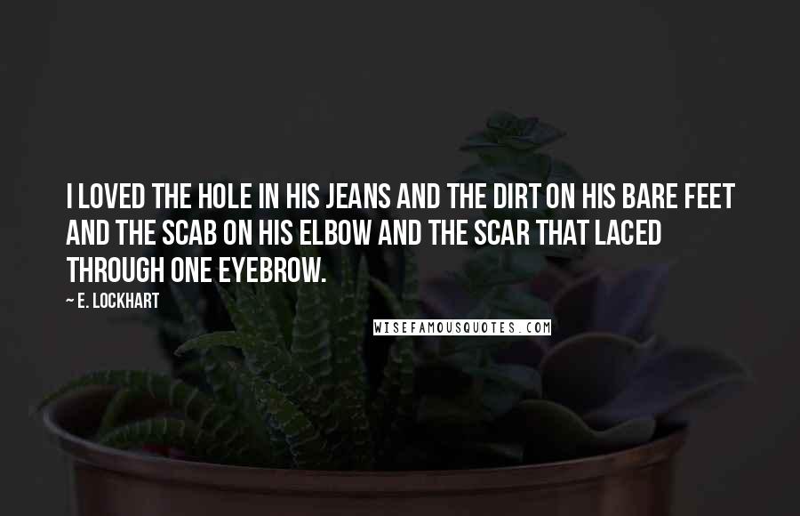 E. Lockhart quotes: I loved the hole in his jeans and the dirt on his bare feet and the scab on his elbow and the scar that laced through one eyebrow.