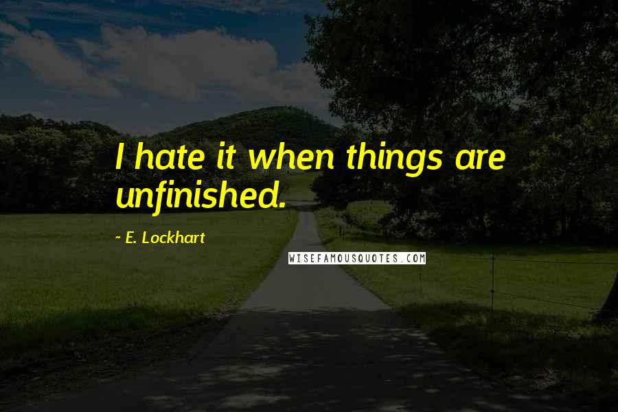 E. Lockhart quotes: I hate it when things are unfinished.