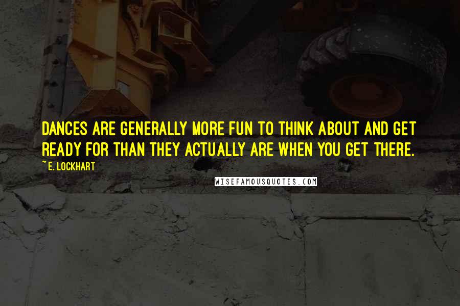 E. Lockhart quotes: Dances are generally more fun to think about and get ready for than they actually are when you get there.