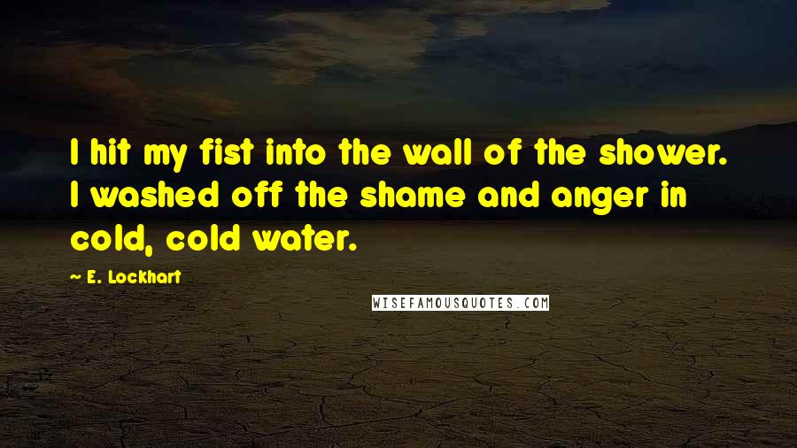 E. Lockhart quotes: I hit my fist into the wall of the shower. I washed off the shame and anger in cold, cold water.