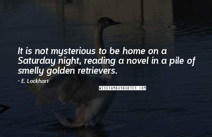 E. Lockhart quotes: It is not mysterious to be home on a Saturday night, reading a novel in a pile of smelly golden retrievers. E. Lockhart quotes: It is not mysterious to be home on a Saturday night, reading a novel in a pile of smelly golden retrievers.